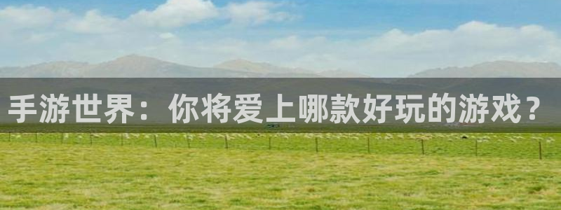 庄闲网站大全：手游世界：你将爱上哪款好玩的游戏？