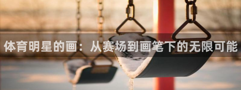 xc体育：体育明星的画：从赛场到画笔下的无限可能