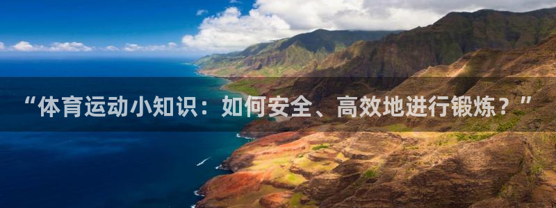 xc体育app官方网站：“体育运动小知识：如何安全、高效地进行锻炼？”