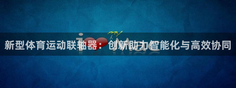xc体育：新型体育运动联轴器：创新助力智能化与高效协同