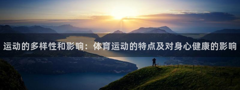 xc体育app官方网站：运动的多样性和影响：体育运动的特点及对身心健康的影响