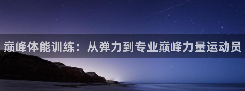 xc体育app官方网站：巅峰体能训练：从弹力到专业巅峰力量运动员
