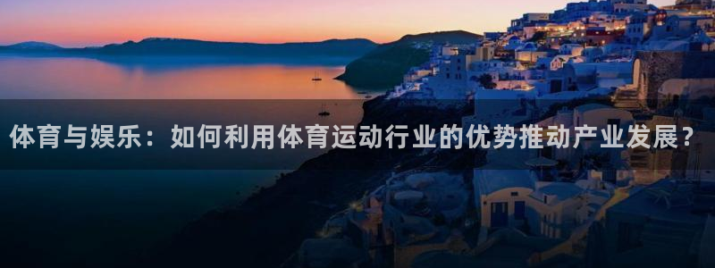 xc体育app官方网站：体育与娱乐：如何利用体育运动行业的优势推动产业发展？