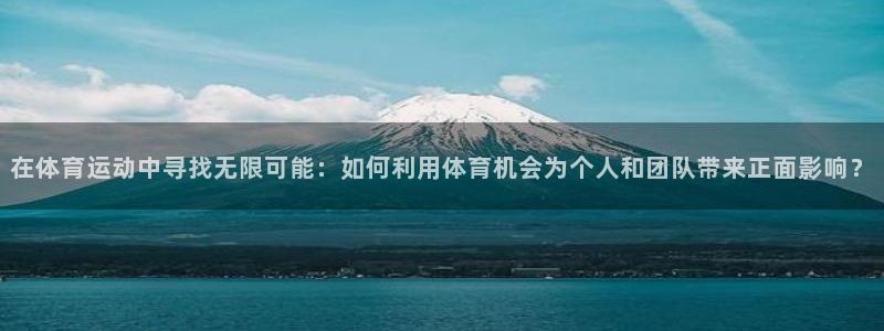 xc体育app官方网站：在体育运动中寻找无限可能：如何利用体育机会为个人和团队带来正面影响？