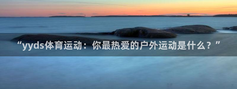 xc体育：“yyds体育运动：你最热爱的户外运动是什么？”